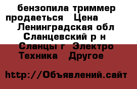 бензопила триммер продаеться › Цена ­ 5 000 - Ленинградская обл., Сланцевский р-н, Сланцы г. Электро-Техника » Другое   